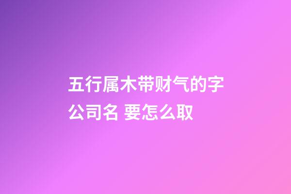 五行属木带财气的字公司名 要怎么取-第1张-公司起名-玄机派